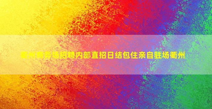 衢州商务场招聘内部直招日结包住亲自驻场衢州